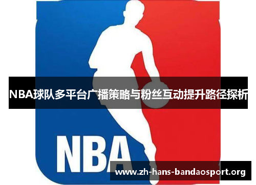 NBA球队多平台广播策略与粉丝互动提升路径探析