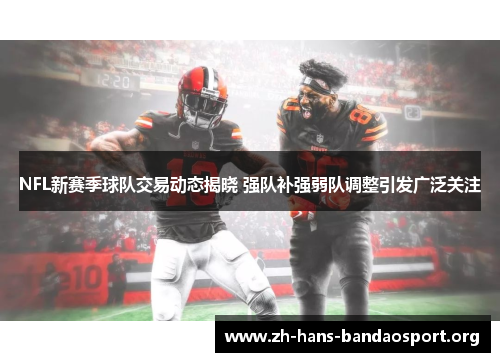 NFL新赛季球队交易动态揭晓 强队补强弱队调整引发广泛关注