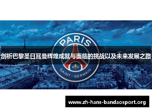 剖析巴黎圣日耳曼辉煌成就与面临的挑战以及未来发展之路