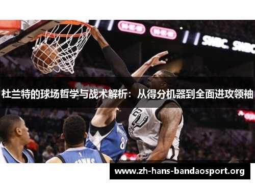杜兰特的球场哲学与战术解析:从得分机器到全面进攻领袖