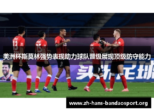 美洲杯斯莫林强势表现助力球队晋级展现顶级防守能力