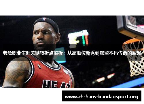 老詹职业生涯关键转折点解析：从高顺位新秀到联盟不朽传奇的崛起