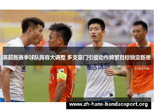英超新赛季球队阵容大调整 多支豪门引援动作频繁目标锁定新星