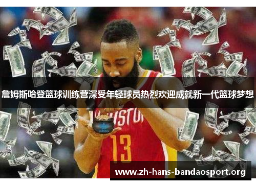 詹姆斯哈登篮球训练营深受年轻球员热烈欢迎成就新一代篮球梦想