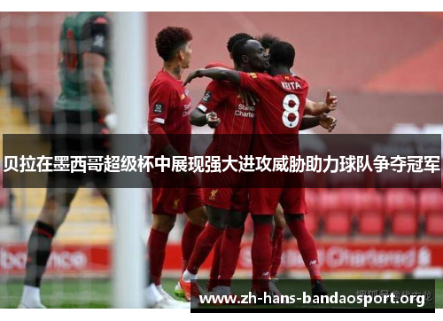 贝拉在墨西哥超级杯中展现强大进攻威胁助力球队争夺冠军