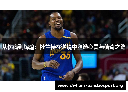 从伤痛到辉煌：杜兰特在逆境中塑造心灵与传奇之路