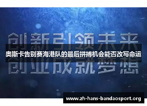 奥斯卡告别赛海港队的最后拼搏机会能否改写命运