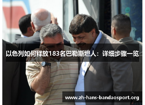 以色列如何释放183名巴勒斯坦人:详细步骤一览