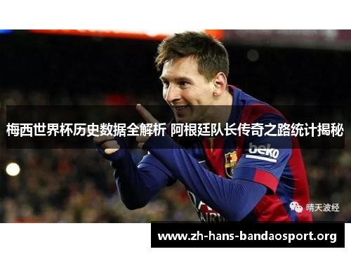 梅西世界杯历史数据全解析 阿根廷队长传奇之路统计揭秘