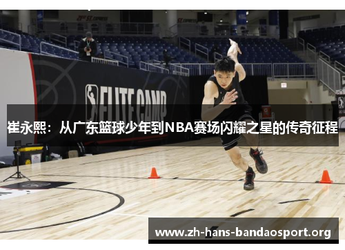 崔永熙：从广东篮球少年到NBA赛场闪耀之星的传奇征程