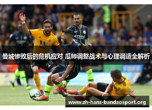 曼城惨败后的危机应对 瓜帅调整战术与心理调适全解析