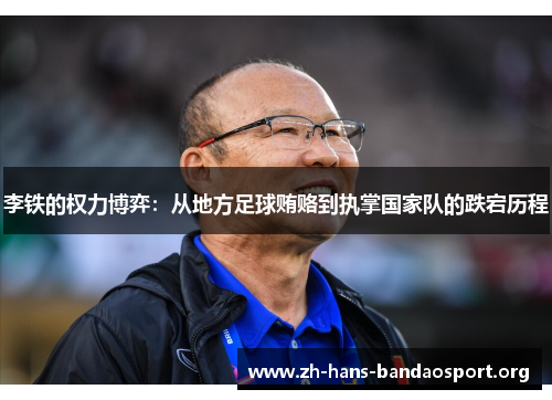 李铁的权力博弈:从地方足球贿赂到执掌国家队的跌宕历程