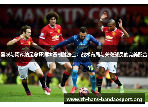 曼联与阿森纳足总杯淘汰赛制胜法宝：战术布局与关键球员的完美配合