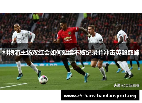 利物浦主场双红会如何延续不败纪录并冲击英超巅峰