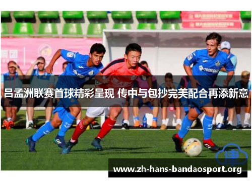 吕孟洲联赛首球精彩呈现 传中与包抄完美配合再添新意