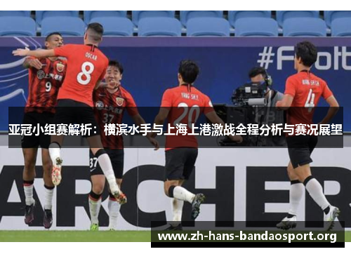 亚冠小组赛解析:横滨水手与上海上港激战全程分析与赛况展望