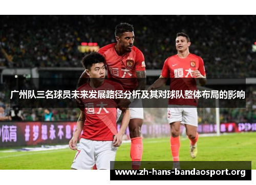 广州队三名球员未来发展路径分析及其对球队整体布局的影响