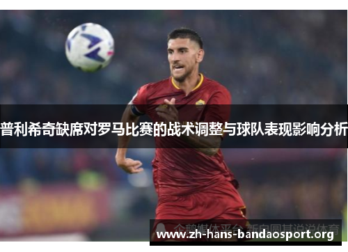 普利希奇缺席对罗马比赛的战术调整与球队表现影响分析