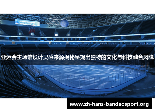 亚运会主场馆设计灵感来源揭秘呈现出独特的文化与科技融合风貌