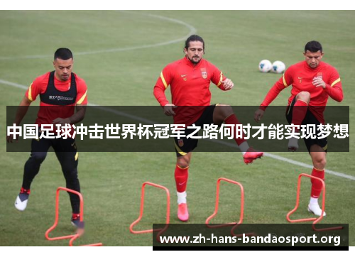 中国足球冲击世界杯冠军之路何时才能实现梦想