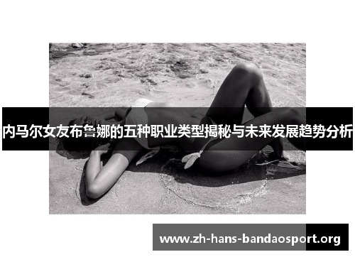 内马尔女友布鲁娜的五种职业类型揭秘与未来发展趋势分析