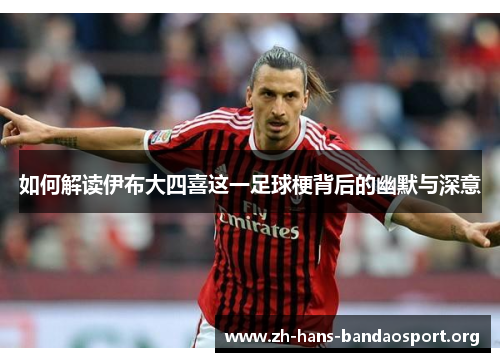 如何解读伊布大四喜这一足球梗背后的幽默与深意