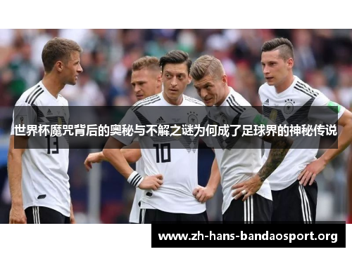 世界杯魔咒背后的奥秘与不解之谜为何成了足球界的神秘传说