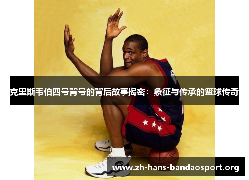 克里斯韦伯四号背号的背后故事揭密：象征与传承的篮球传奇