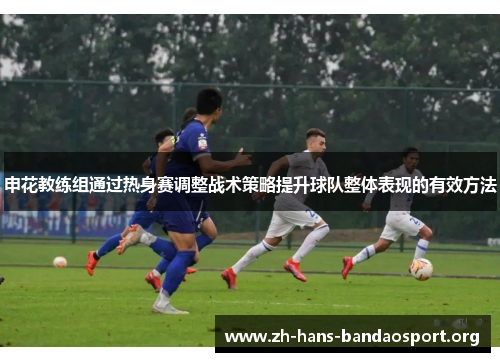 申花教练组通过热身赛调整战术策略提升球队整体表现的有效方法