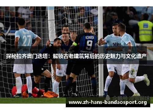 探秘拉齐奥门迭塔：解锁古老建筑背后的历史魅力与文化遗产