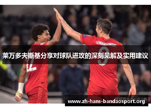 莱万多夫斯基分享对球队进攻的深刻见解及实用建议