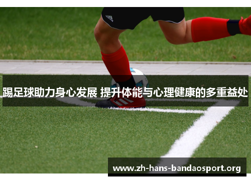 踢足球助力身心发展 提升体能与心理健康的多重益处 踢足球助力身心发展 提升体能与心理健康的多重益处