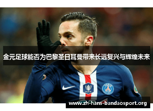 金元足球能否为巴黎圣日耳曼带来长远复兴与辉煌未来 金元足球能否为巴黎圣日耳曼带来长远复兴与辉煌未来