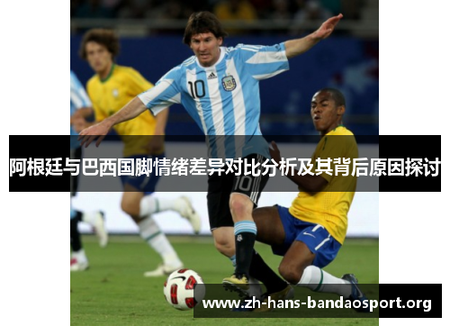 阿根廷与巴西国脚情绪差异对比分析及其背后原因探讨 阿根廷与巴西国脚情绪差异对比分析及其背后原因探讨