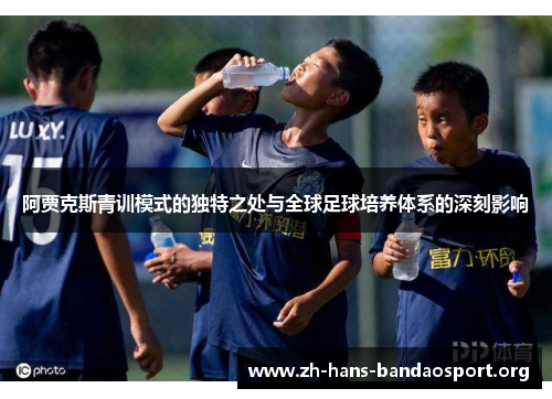 阿贾克斯青训模式的独特之处与全球足球培养体系的深刻影响 阿贾克斯青训模式的独特之处与全球足球培养体系的深刻影响