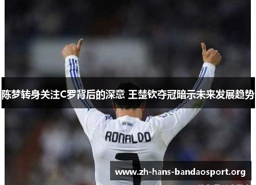 陈梦转身关注C罗背后的深意 王楚钦夺冠暗示未来发展趋势 陈梦转身关注C罗背后的深意 王楚钦夺冠暗示未来发展趋势