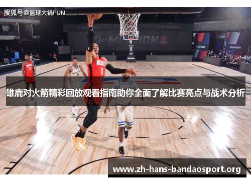 雄鹿对火箭精彩回放观看指南助你全面了解比赛亮点与战术分析 雄鹿对火箭精彩回放观看指南助你全面了解比赛亮点与战术分析