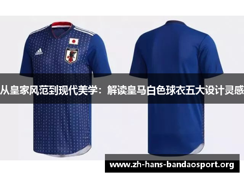 从皇家风范到现代美学:解读皇马白色球衣五大设计灵感 从皇家风范到现代美学:解读皇马白色球衣五大设计灵感