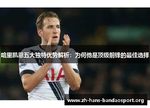 哈里凯恩五大独特优势解析:为何他是顶级前锋的最佳选择 哈里凯恩五大独特优势解析:为何他是顶级前锋的最佳选择