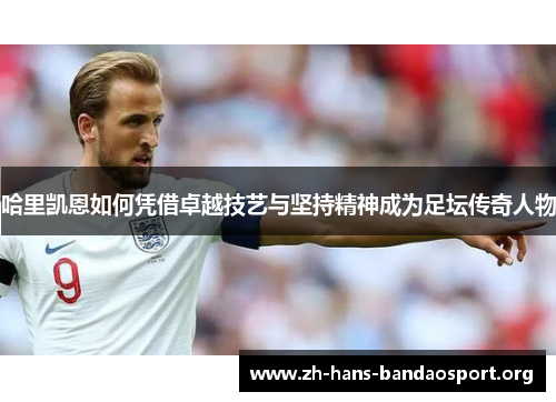 哈里凯恩如何凭借卓越技艺与坚持精神成为足坛传奇人物 哈里凯恩如何凭借卓越技艺与坚持精神成为足坛传奇人物