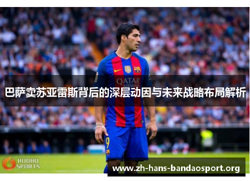 巴萨卖苏亚雷斯背后的深层动因与未来战略布局解析 巴萨卖苏亚雷斯背后的深层动因与未来战略布局解析