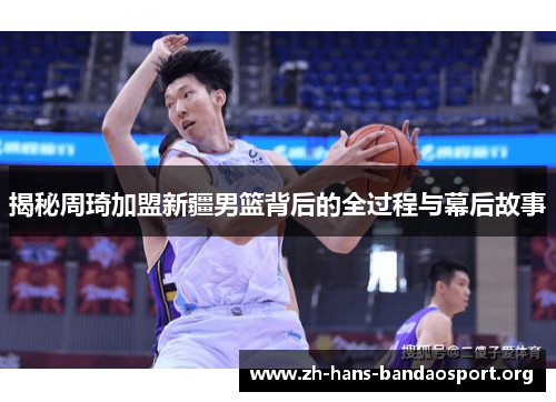 揭秘周琦加盟新疆男篮背后的全过程与幕后故事 揭秘周琦加盟新疆男篮背后的全过程与幕后故事