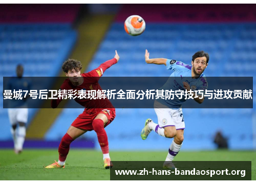 曼城7号后卫精彩表现解析全面分析其防守技巧与进攻贡献 曼城7号后卫精彩表现解析全面分析其防守技巧与进攻贡献