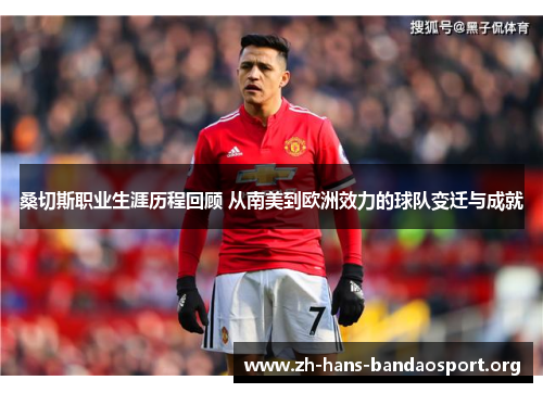 桑切斯职业生涯历程回顾 从南美到欧洲效力的球队变迁与成就 桑切斯职业生涯历程回顾 从南美到欧洲效力的球队变迁与成就