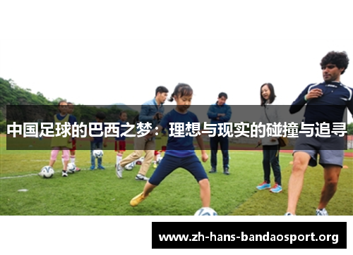 中国足球的巴西之梦:理想与现实的碰撞与追寻 中国足球的巴西之梦:理想与现实的碰撞与追寻