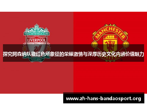 探究阿森纳队徽红色所象征的荣耀激情与深厚历史文化内涵价值魅力 探究阿森纳队徽红色所象征的荣耀激情与深厚历史文化内涵价值魅力