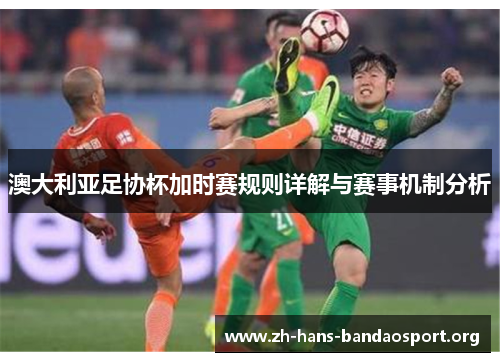 澳大利亚足协杯加时赛规则详解与赛事机制分析 澳大利亚足协杯加时赛规则详解与赛事机制分析