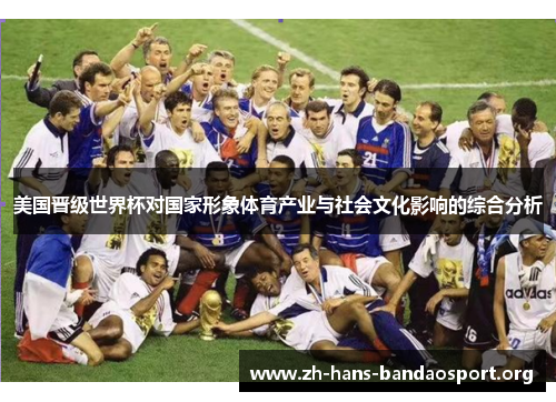 美国晋级世界杯对国家形象体育产业与社会文化影响的综合分析 美国晋级世界杯对国家形象体育产业与社会文化影响的综合分析