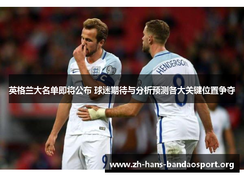 英格兰大名单即将公布 球迷期待与分析预测各大关键位置争夺