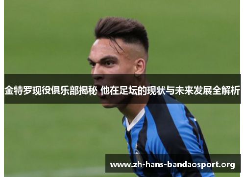 金特罗现役俱乐部揭秘 他在足坛的现状与未来发展全解析